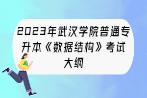 2023年武漢學(xué)院普通專升本《數(shù)據(jù)結(jié)構(gòu)》考試大綱