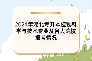 2024年湖北專升本植物科學(xué)與技術(shù)專業(yè)及各大院校報考情況