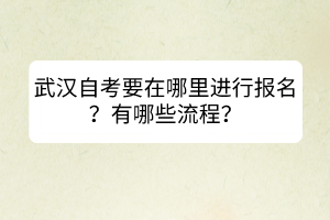 武漢自考要在哪里進(jìn)行報(bào)名？有哪些流程？