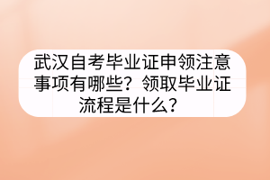 武漢自考畢業(yè)證申領(lǐng)注意事項有哪些？領(lǐng)取畢業(yè)證流程是什么？