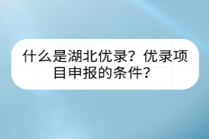 什么是湖北優(yōu)錄？優(yōu)錄項(xiàng)目申報(bào)的條件？