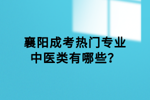 襄陽成考熱門專業(yè)中醫(yī)類有哪些？