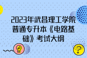 2023年武昌理工學(xué)院普通專升本《電路基礎(chǔ)》考試大綱