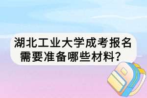 湖北工業(yè)大學成考報名需要準備哪些材料？