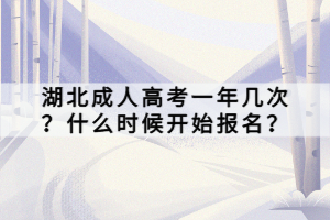 湖北成人高考一年幾次？什么時候開始報名？