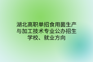 湖北高職單招食用菌生產(chǎn)與加工技術(shù)專業(yè)公辦招生學(xué)校、就業(yè)方向