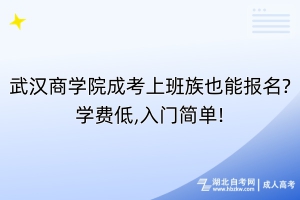 武漢商學院成考上班族也能報名?學費低,入門簡單!