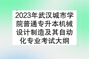 2023年武漢城市學(xué)院普通專升本機(jī)械設(shè)計(jì)制造及其自動(dòng)化專業(yè)考試大綱