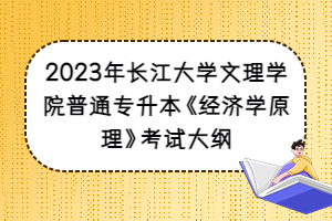 2023年長江大學(xué)文理學(xué)院普通專升本《經(jīng)濟(jì)學(xué)原理》考試大綱
