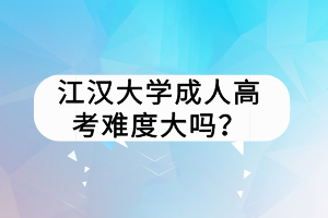 江漢大學(xué)成人高考難度大嗎？