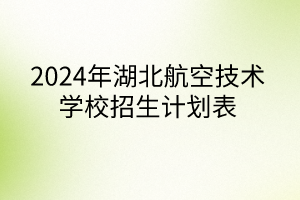 2024年湖北航空技術(shù)學(xué)校招生計(jì)劃表