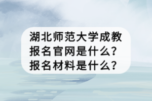 湖北師范大學成教報名官網(wǎng)是什么？報名材料是什么？