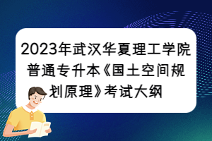 2023年武漢華夏理工學(xué)院普通專升本《國土空間規(guī)劃原理》考試大綱