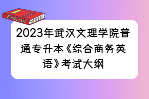 2023年武漢文理學院普通專升本《綜合商務(wù)英語》考試大綱