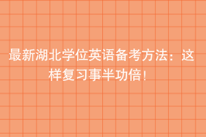 最新湖北學(xué)位英語備考方法：這樣準(zhǔn)備事半功倍！