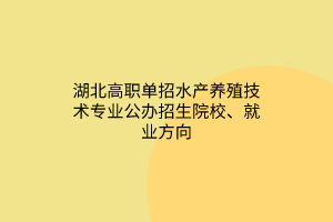 湖北高職單招水產(chǎn)養(yǎng)殖技術專業(yè)公辦招生院校、就業(yè)方向