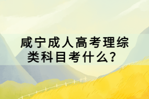 咸寧成人高考理綜類科目考什么？