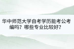 華中師范大學(xué)自考學(xué)歷能考公考編嗎？哪些專(zhuān)業(yè)比較好？