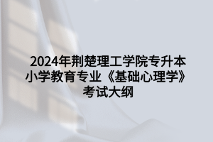 2024年荊楚理工學(xué)院專升本小學(xué)教育專業(yè)《基礎(chǔ)心理學(xué)》考試大綱