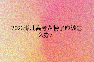 2023湖北高考落榜了應(yīng)該怎么辦？