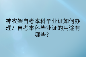 神農(nóng)架自考本科畢業(yè)證如何辦理？自考本科畢業(yè)證的用途有哪些？