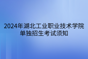 2024年湖北工業(yè)職業(yè)技術(shù)學(xué)院?jiǎn)为?dú)招生考試須知