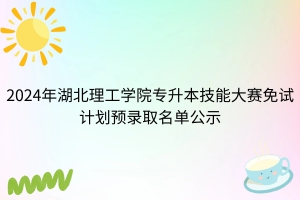 2024年湖北理工學(xué)院專升本技能大賽免試計(jì)劃預(yù)錄取名單公示