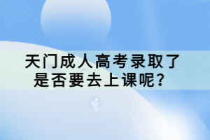 天門成人高考錄取了是否要去上課呢？