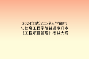 2024年武漢工程大學(xué)郵電與信息工程學(xué)院普通專升本《工程項(xiàng)目管理》考試大綱