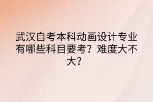 武漢自考本科動畫設(shè)計專業(yè)有哪些科目要考？難度大不大？