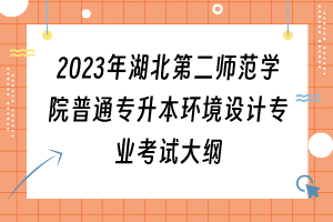 2023年湖北第二師范學(xué)院普通專升本環(huán)境設(shè)計專業(yè)考試大綱