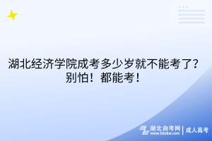 湖北經(jīng)濟(jì)學(xué)院成考多少歲就不能考了？別怕！都能考！