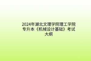 2024年湖北文理學(xué)院理工學(xué)院專升本《機(jī)械設(shè)計基礎(chǔ)》考試大綱