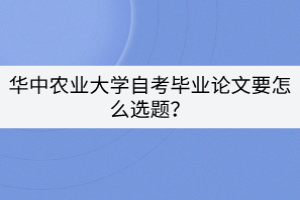 華中農業(yè)大學自考畢業(yè)論文要怎么選題？