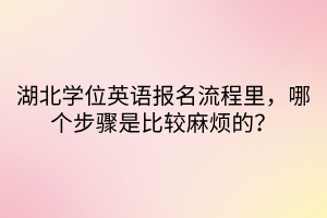 湖北學(xué)位英語報名流程里，哪個步驟是比較麻煩的？