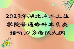 2023年湖北汽車工業(yè)學(xué)院普通專升本《英語(yǔ)聽(tīng)力》考試大綱