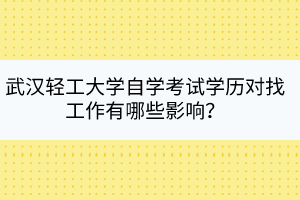 武漢輕工大學(xué)自學(xué)考試學(xué)歷對(duì)找工作有哪些影響？