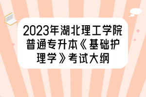 2023年湖北理工學院普通專升本《基礎(chǔ)護理學》考試大綱