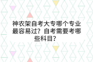 神農(nóng)架自考大專哪個(gè)專業(yè)最容易過？自考需要考哪些科目？