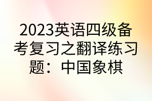 2023英語四級備考復(fù)習(xí)之翻譯練習(xí)題：中國象棋