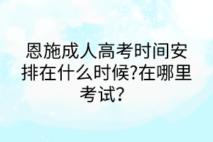 恩施成人高考時(shí)間安排在什么時(shí)候?在哪里考試？