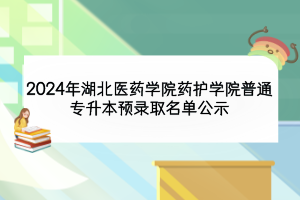 2024年湖北醫(yī)藥學(xué)院藥護(hù)學(xué)院普通專升本預(yù)錄取名單公示