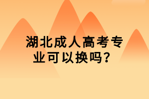 湖北成人高考專業(yè)可以換嗎？