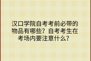 漢口學院自考考前必帶的物品有哪些？自考考生在考場內(nèi)要注意什么？