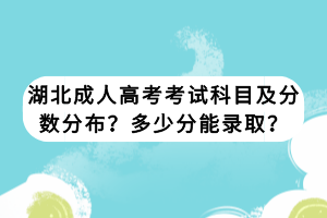 湖北成人高考考試科目及分?jǐn)?shù)分布？多少分能錄取？
