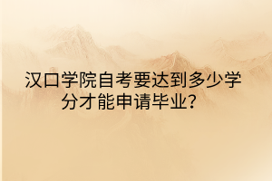 漢口學院自考要達到多少學分才能申請畢業(yè)？