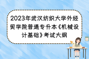 2023年武漢紡織大學(xué)外經(jīng)貿(mào)學(xué)院普通專升本《機(jī)械設(shè)計(jì)基礎(chǔ)》考試大綱