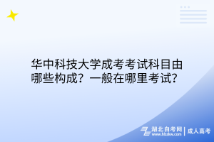 華中科技大學成考考試科目由哪些構(gòu)成？一般在哪里考試？