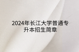 2024年長江大學(xué)普通專升本招生簡章