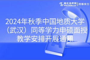 2024年秋季中國地質(zhì)大學（武漢）同等學力申碩面授教學安排開展通知